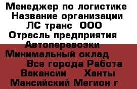 Менеджер по логистике › Название организации ­ ЛС-транс, ООО › Отрасль предприятия ­ Автоперевозки › Минимальный оклад ­ 30 000 - Все города Работа » Вакансии   . Ханты-Мансийский,Мегион г.